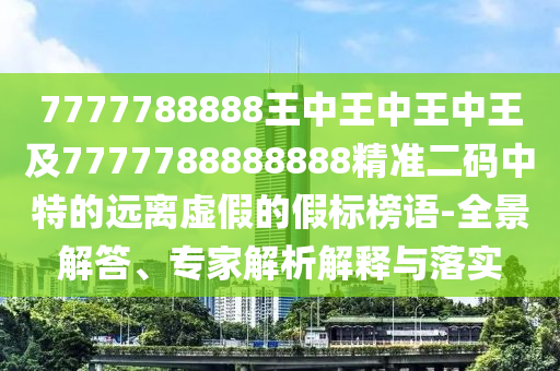 7777788888王中王中王中王及7777788888888信陽宸信網絡科技有限公司精準二碼中特的遠離虛假的假標榜語-全景解答、專家解析解釋與落實