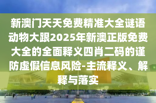 新澳門天天免費精準大全謎語動物大跟2025年新澳正版免費大全的全面釋義四肖二碼的謹防虛假信息風險-主流釋義、解釋與落實信陽宸信網(wǎng)絡科技有限公司
