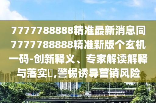 7777788888精準(zhǔn)最新消息同7777788888精準(zhǔn)新版?zhèn)€玄機(jī)一碼-創(chuàng)新釋義、專家解讀解釋與落實(shí)?,警惕誘導(dǎo)營(yíng)銷風(fēng)險(xiǎn)信陽(yáng)宸信網(wǎng)絡(luò)科技有限公司