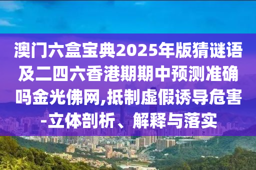 澳門六盒寶典2025年版猜謎語及二四六香港期期中預測準確嗎金光佛網,抵制虛假誘導危害-立體剖析、解釋與落實信陽宸信網絡科技有限公司