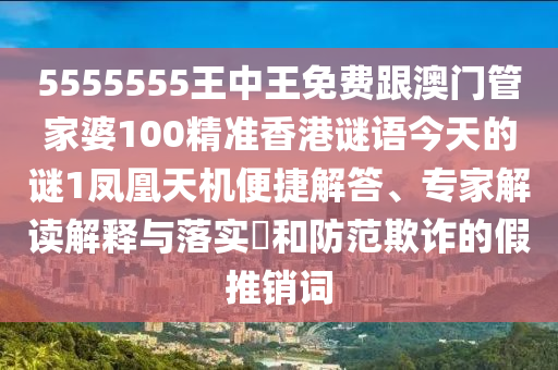5555555王中王免費(fèi)跟澳門(mén)管家婆100精準(zhǔn)香港謎語(yǔ)今天的謎1鳳凰天信陽(yáng)宸信網(wǎng)絡(luò)科技有限公司機(jī)便捷解答、專(zhuān)家解讀解釋與落實(shí)?和防范欺詐的假推銷(xiāo)詞