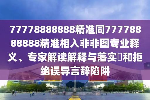 77778888888精準(zhǔn)同77778888888精準(zhǔn)相入非非圖專業(yè)釋義、專家解讀解釋與落實?和拒絕誤導(dǎo)言辭陷阱信陽宸信網(wǎng)絡(luò)科技有限公司