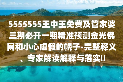 5555555王中王免費及管家婆三期必開一期精準(zhǔn)預(yù)測金光佛網(wǎng)和小心虛假的幌子-完整釋義、專家解讀解釋與落實?信陽宸信網(wǎng)絡(luò)科技有限公司
