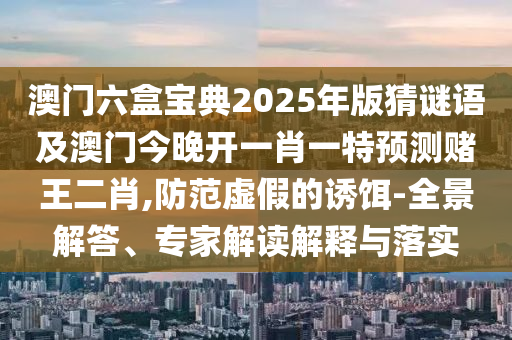 澳門六盒寶典2025年版猜謎語及澳門今晚開一肖一特預(yù)測賭王二肖,防范虛假的誘餌-全景解答、專家解讀解釋與落實信陽宸信網(wǎng)絡(luò)科技有限公司