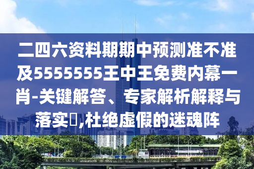 二四六資料期期中預(yù)測準(zhǔn)不準(zhǔn)及5555555王中王免費(fèi)內(nèi)幕一肖-關(guān)鍵解答、專家解析解釋與落實(shí)?,杜絕虛假的迷魂陣信陽宸信網(wǎng)絡(luò)科技有限公司