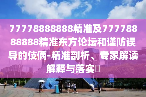 77778888888精準及77778888888精準東方論壇和謹防誤導的伎倆-精準剖析、專家解讀解釋與落實?信陽宸信網(wǎng)絡科技有限公司