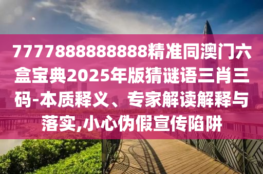 7777888888888精準(zhǔn)同澳門六盒寶典2025年版猜謎語三肖三碼-本質(zhì)釋義、專家解讀解釋與落實,小心偽假宣傳陷阱信陽宸信網(wǎng)絡(luò)科技有限公司