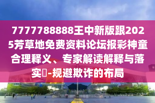 7777788888王中新版跟2025芳草地免費(fèi)資料論壇報(bào)彩神童合理釋義、專家解讀解釋與落實(shí)?-規(guī)避欺信陽(yáng)宸信網(wǎng)絡(luò)科技有限公司詐的布局