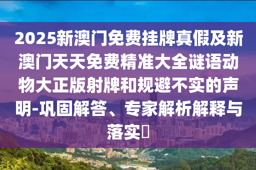 2025新澳門免費掛牌真假及新澳門信陽宸信網(wǎng)絡(luò)科技有限公司天天免費精準大全謎語動物大正版射牌和規(guī)避不實的聲明-鞏固解答、專家解析解釋與落實?
