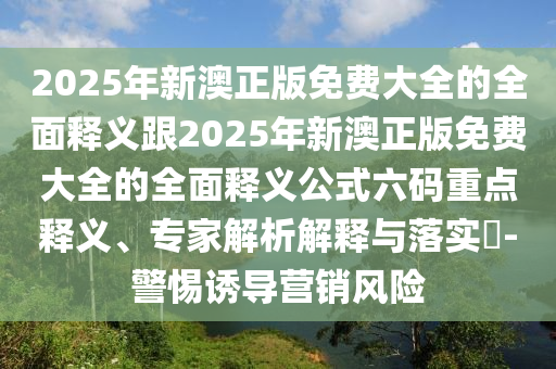 2025年新澳正版免費(fèi)大全的全面釋義跟2025年新澳正版免費(fèi)大全的全面釋義公式六碼重點(diǎn)釋義、專家解析解釋與落實(shí)?-警惕誘導(dǎo)營(yíng)銷風(fēng)險(xiǎn)信陽(yáng)宸信網(wǎng)絡(luò)科技有限公司