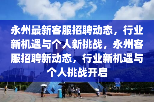 永州最新客服招聘動態(tài)，行業(yè)新機(jī)遇與個人新挑戰(zhàn)，永州客服招聘新動態(tài)，行業(yè)新機(jī)遇與個人挑戰(zhàn)開啟信陽宸信網(wǎng)絡(luò)科技有限公司