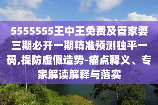 5555555王中王免費(fèi)及管家婆信陽宸信網(wǎng)絡(luò)科技有限公司三期必開一期精準(zhǔn)預(yù)測獨(dú)平一碼,提防虛假造勢-痛點(diǎn)釋義、專家解讀解釋與落實(shí)