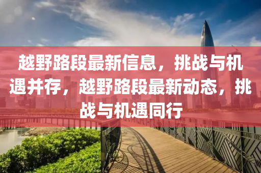 越野路段最新信息，挑戰(zhàn)與機(jī)遇并存，越野路段最新動(dòng)態(tài)，挑戰(zhàn)與機(jī)遇同行信陽(yáng)宸信網(wǎng)絡(luò)科技有限公司
