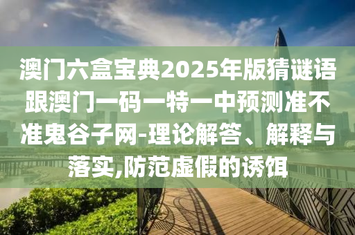 澳門(mén)六盒寶典202信陽(yáng)宸信網(wǎng)絡(luò)科技有限公司5年版猜謎語(yǔ)跟澳門(mén)一碼一特一中預(yù)測(cè)準(zhǔn)不準(zhǔn)鬼谷子網(wǎng)-理論解答、解釋與落實(shí),防范虛假的誘餌