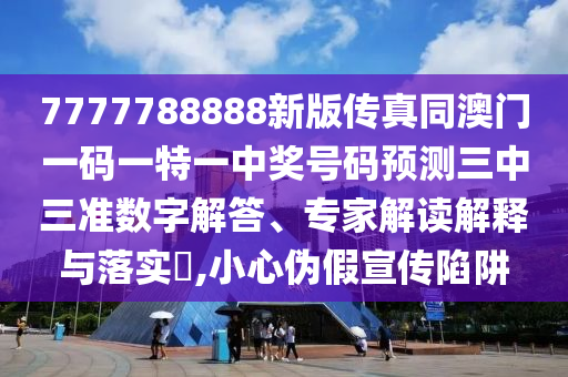 7777788888新版?zhèn)髡嫱拈T一碼一特一中獎號碼預(yù)測三中三準(zhǔn)數(shù)字解答、專家解讀解釋與落實?,小心偽假宣傳陷阱信陽宸信網(wǎng)絡(luò)科技有限公司