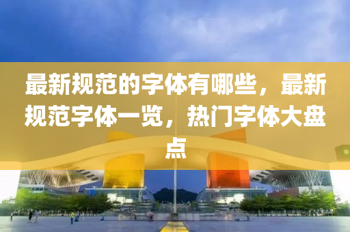 最新規(guī)范的字體有哪些，最新信陽宸信網絡科技有限公司規(guī)范字體一覽，熱門字體大盤點