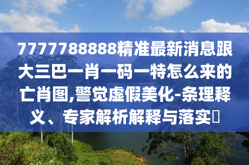 7777788888精準(zhǔn)最新消息跟大三巴一肖一碼一特怎么來的亡肖圖,警覺虛假美化-條理釋義、專家解析解釋與落實?信陽宸信網(wǎng)絡(luò)科技有限公司