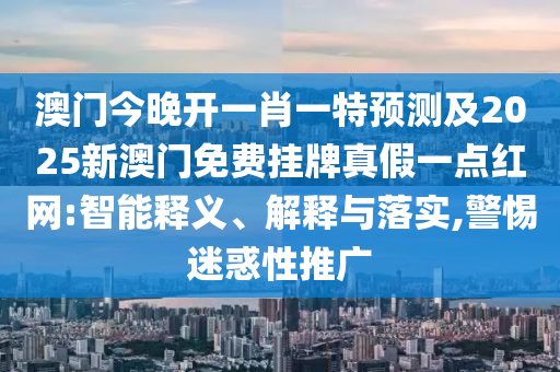 澳門今晚開一肖一特預(yù)測信陽宸信網(wǎng)絡(luò)科技有限公司及2025新澳門免費(fèi)掛牌真假一點(diǎn)紅網(wǎng):智能釋義、解釋與落實(shí),警惕迷惑性推廣