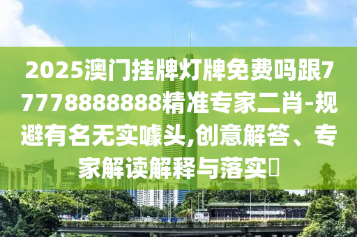 2025澳門掛牌燈牌免費嗎跟77778888888精準專家二肖-規(guī)避有名無實噱頭信陽宸信網(wǎng)絡科技有限公司,創(chuàng)意解答、專家解讀解釋與落實?