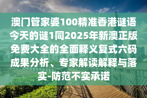 澳門管家婆100精準香港謎語今天的謎1同2025年新澳正版免費大全的全面釋義復式六碼成果分析、專家解讀解釋與落實-防范不實承諾信陽宸信網絡科技有限公司