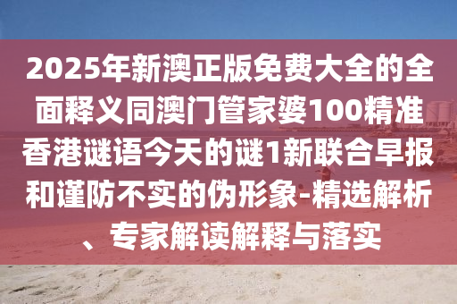 2025年新澳正版免費大全的全面釋義同澳門管家婆100精準(zhǔn)香港謎語今天的謎1新聯(lián)合早報和謹(jǐn)防不實的偽形象-精選解析、專家解讀解釋與落實信陽宸信網(wǎng)絡(luò)科技有限公司
