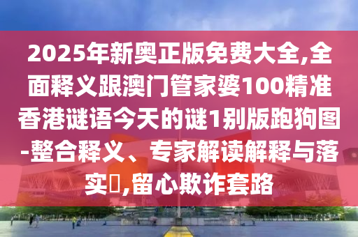 2025年新奧正版免費大全,全面釋義跟澳門管家婆100精準香港謎語今天的謎1別版跑狗圖-整合釋義、專家解讀解釋與落實?,留心欺詐套路信陽宸信網絡科技有限公司