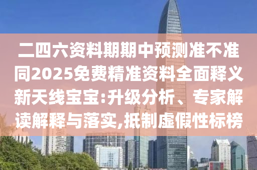 二四六資料期期中預(yù)測準(zhǔn)不準(zhǔn)同2025免費精準(zhǔn)資料全面釋義新天線寶寶:升級分析、專家解讀解釋與落實,抵制虛假性標(biāo)榜信陽宸信網(wǎng)絡(luò)科技有限公司