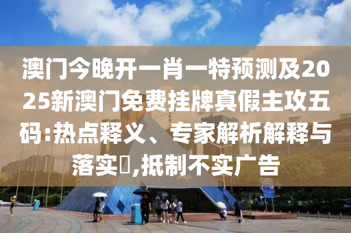 澳門今晚開(kāi)一肖一特預(yù)測(cè)及2025新澳門免費(fèi)掛牌真假主攻五碼:熱點(diǎn)釋義、專家解析解信陽(yáng)宸信網(wǎng)絡(luò)科技有限公司釋與落實(shí)?,抵制不實(shí)廣告