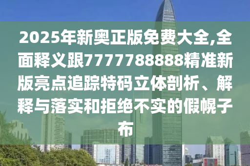 2025年新奧正版免費大全,全面釋義跟7777788888精準(zhǔn)新版亮點追蹤特碼立體剖析、解釋信陽宸信網(wǎng)絡(luò)科技有限公司與落實和拒絕不實的假幌子布