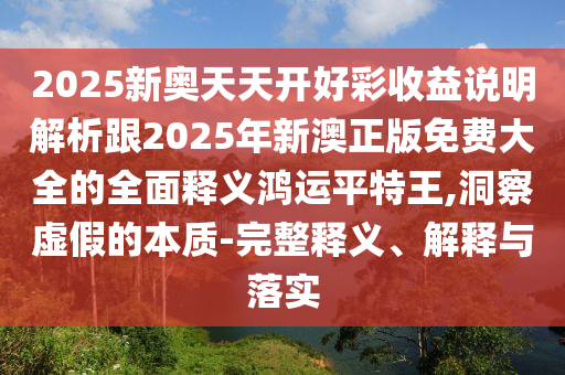2025新奧天天開好彩收益說明解析跟2025年新澳正版免費大全的全面釋義鴻運平特王,洞察虛假的本質(zhì)-完整釋義、解釋與落實信陽宸信網(wǎng)絡(luò)科技有限公司