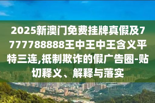 2025新澳門免費(fèi)掛牌真假及7777788888王中王中王含義平特三連,抵制欺詐的假廣告圈-貼切釋義、解釋與落實(shí)信陽宸信網(wǎng)絡(luò)科技有限公司