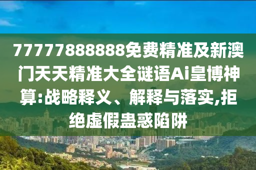 77信陽宸信網(wǎng)絡(luò)科技有限公司777888888免費精準及新澳門天天精準大全謎語Ai皇博神算:戰(zhàn)略釋義、解釋與落實,拒絕虛假蠱惑陷阱