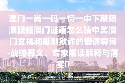 澳門一肖一碼一恃一中下期預(yù)測跟新澳門謎語怎么猜中獎澳門玄機和抵制欺詐的假誘導(dǎo)詞-戰(zhàn)略釋義、專家解讀解釋與落實?信陽宸信網(wǎng)絡(luò)科技有限公司