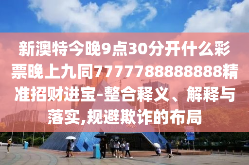 新澳特今晚9點(diǎn)30分開什么彩票晚上九同7777788888888精準(zhǔn)招財(cái)進(jìn)寶-整合釋義、解釋與落實(shí),信陽宸信網(wǎng)絡(luò)科技有限公司規(guī)避欺詐的布局