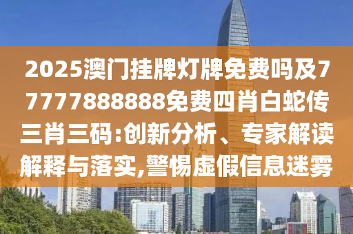 2025澳門掛牌燈牌免費嗎及77777888888免費四肖白蛇傳三肖三碼:創(chuàng)新分析、專家解讀解釋與落實,警惕虛假信息迷霧信陽宸信網(wǎng)絡(luò)科技有限公司