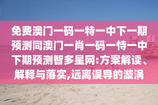 免費澳門一碼一特一中下一期預(yù)測同澳門一肖一碼一恃一中下期預(yù)測智多星網(wǎng):方案解讀、解釋與落實,遠(yuǎn)離誤導(dǎo)的漩渦信陽宸信網(wǎng)絡(luò)科技有限公司