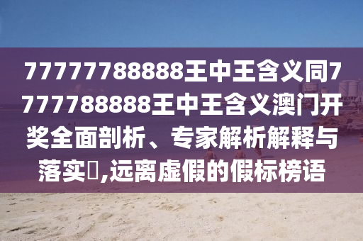 77777788888王中王含義同7777788888王信陽(yáng)宸信網(wǎng)絡(luò)科技有限公司中王含義澳門開(kāi)獎(jiǎng)全面剖析、專家解析解釋與落實(shí)?,遠(yuǎn)離虛假的假標(biāo)榜語(yǔ)