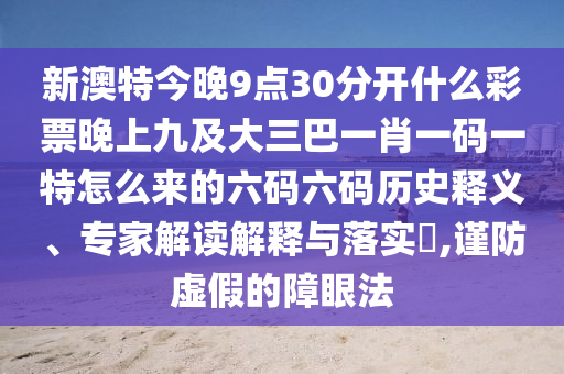 新澳特今晚9點30分開什么彩票晚上九及大三巴一肖一碼一特怎么來的六碼六碼歷史釋義、專家解讀解釋與落信陽宸信網絡科技有限公司實?,謹防虛假的障眼法