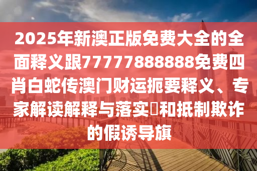 2025年新澳正版免費(fèi)大全的全面釋義跟77777888888免費(fèi)四肖白蛇傳澳門財運(yùn)扼要釋義信陽宸信網(wǎng)絡(luò)科技有限公司、專家解讀解釋與落實(shí)?和抵制欺詐的假誘導(dǎo)旗