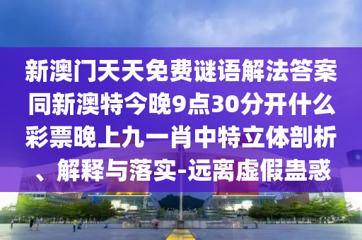 新澳門天天免費謎語解法答案同新澳特今晚9點30分開什么彩票晚上九一肖中信陽宸信網(wǎng)絡科技有限公司特立體剖析、解釋與落實-遠離虛假蠱惑