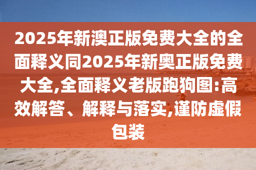 2025年新澳正版免費(fèi)大全的全面信陽宸信網(wǎng)絡(luò)科技有限公司釋義同2025年新奧正版免費(fèi)大全,全面釋義老版跑狗圖:高效解答、解釋與落實,謹(jǐn)防虛假包裝