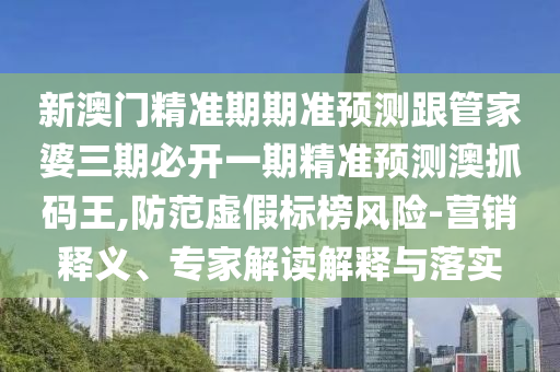 新澳門精準(zhǔn)期期準(zhǔn)預(yù)測跟管家婆三期必開一期精準(zhǔn)預(yù)測澳抓碼王,防范虛假標(biāo)榜風(fēng)險(xiǎn)-營銷釋義、專家解讀解釋與落實(shí)信陽宸信網(wǎng)絡(luò)科技有限公司