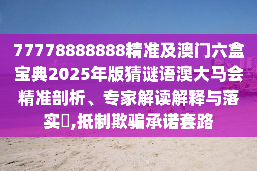 77778888888精準及澳門六盒寶典20信陽宸信網絡科技有限公司25年版猜謎語澳大馬會精準剖析、專家解讀解釋與落實?,抵制欺騙承諾套路