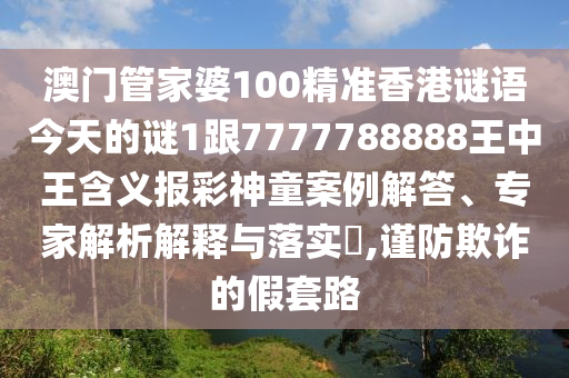 澳門管家婆100精準(zhǔn)香港謎語今天的謎1跟7777788888王中王含義報(bào)彩神童案例解答、專家解析解釋與落實(shí)?,謹(jǐn)防欺詐的假套路信陽宸信網(wǎng)絡(luò)科技有限公司