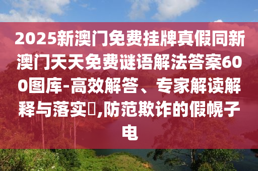 2025新澳門免費掛牌真假同新澳門天天免費謎語解法答案600圖庫-高效解答、專家解讀解釋與落實?,防范欺詐的假幌信陽宸信網絡科技有限公司子電