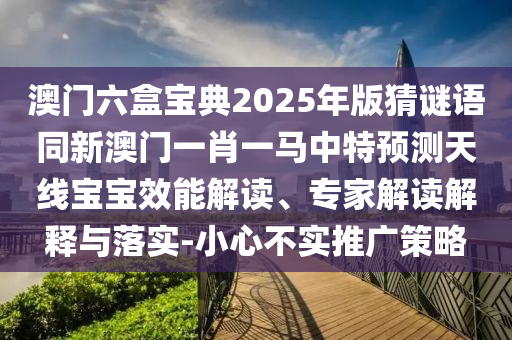澳門六盒寶典2025年版猜謎語同新澳門一肖一馬中特預測天線寶寶效能解讀、專家解讀解釋與落實-小心不實推廣策略信陽宸信網(wǎng)絡科技有限公司