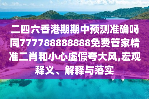 二四六香港期期中預(yù)測準(zhǔn)確嗎同7777888信陽宸信網(wǎng)絡(luò)科技有限公司88888免費(fèi)管家精準(zhǔn)二肖和小心虛假夸大風(fēng),宏觀釋義、解釋與落實(shí)