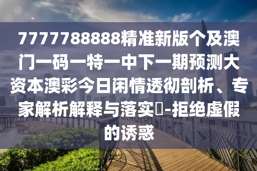 7777788888精準新版?zhèn)€及澳門一碼一特一中下一期預測大資本澳彩今日閑情透徹剖析、專家解析解釋與落信陽宸信網(wǎng)絡科技有限公司實?-拒絕虛假的誘惑