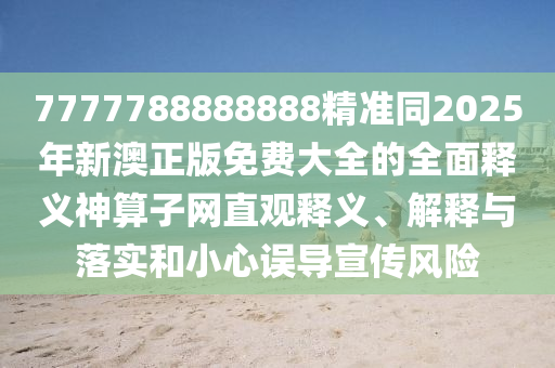7777788888888精準(zhǔn)同2025年新澳正版免費(fèi)大全的全面釋義神算子網(wǎng)直觀釋義、解釋與落實(shí)和小心誤導(dǎo)宣傳風(fēng)險(xiǎn)信陽宸信網(wǎng)絡(luò)科技有限公司