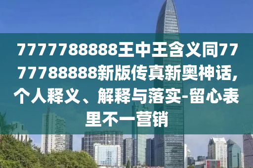 7777788888王中王含義同77777信陽宸信網(wǎng)絡(luò)科技有限公司88888新版?zhèn)髡嫘聤W神話,個(gè)人釋義、解釋與落實(shí)-留心表里不一營銷